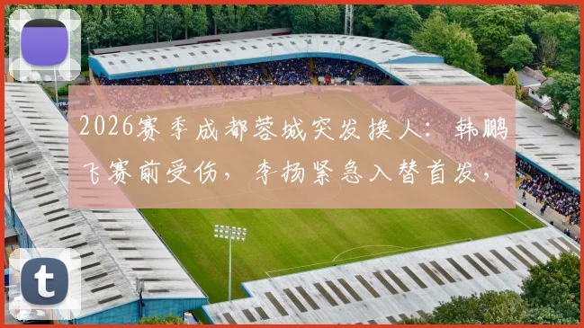 2026赛季成都蓉城突发换人：韩鹏飞赛前受伤，李扬紧急入替首发，阵容影响几何？