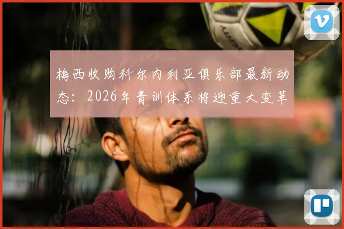 梅西收购科尔内利亚俱乐部最新动态:2026年青训体系将迎重大变革