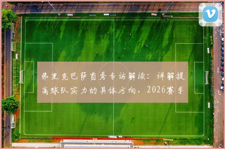 弗里克巴萨首秀专访解读:详解提高球队实力的具体方向,2026赛季欧冠夺冠目标是否现实?