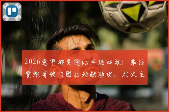 2026意甲都灵德比半场回放:弗拉霍维奇破门图拉姆献助攻,尤文主场1-0领先,附全场比赛录像精彩瞬间