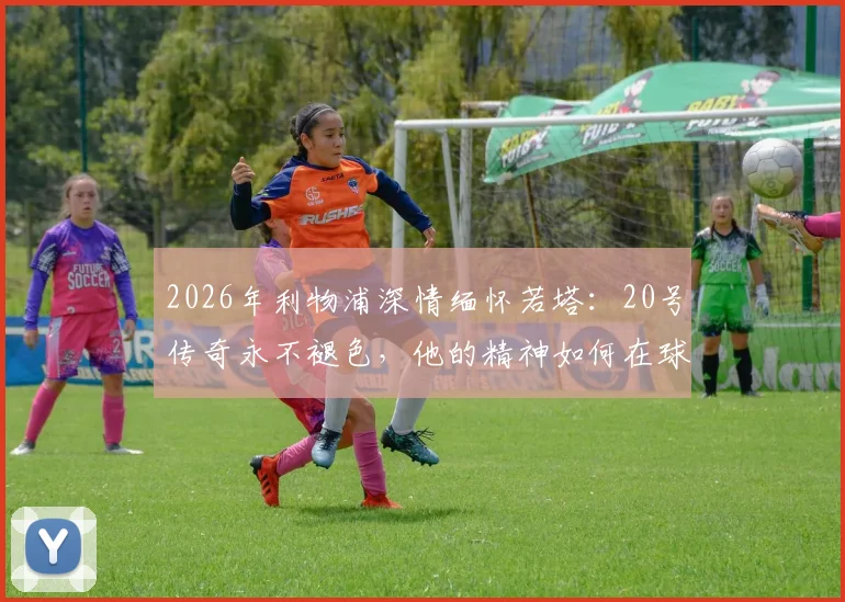 2026年利物浦深情缅怀若塔：20号传奇永不褪色，他的精神如何在球队与球迷心中延续至今