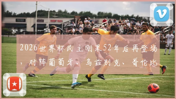 2026世界杯民主刚果52年后再登场，对阵葡萄牙、乌兹别克、哥伦比亚的晋级前景与战术解析