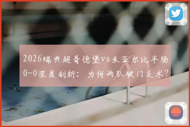 2026瑞典超哥德堡vs米亚尔比半场0-0深度剖析：为何两队破门乏术？附交锋历史与小球规律解读