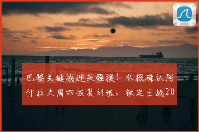 巴黎关键战迎来强援！队报确认阿什拉夫周四恢复训练，铁定出战2026欧冠决赛