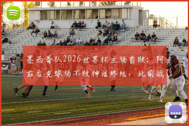 墨西哥队2026世界杯主场首败：阿兹台克球场不败神话终结，此前战绩8胜2平