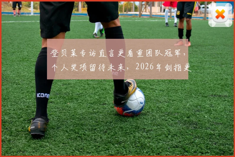 登贝莱专访直言更看重团队冠军，个人奖项留待未来，2026年剑指更高荣誉