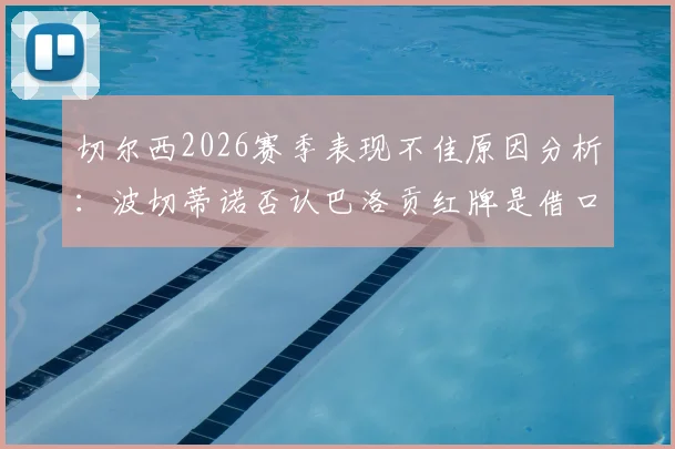 切尔西2026赛季表现不佳原因分析:波切蒂诺否认巴洛贡红牌是借口,深度解析球队真实问题