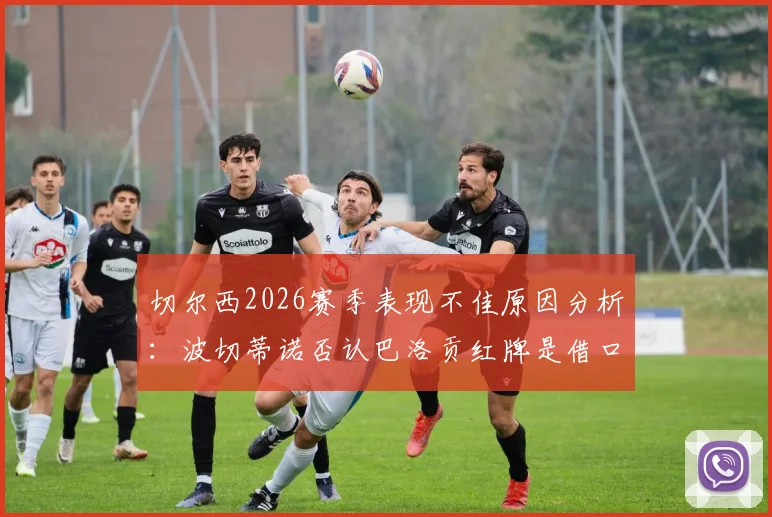 切尔西2026赛季表现不佳原因分析：波切蒂诺否认巴洛贡红牌是借口，深度解析球队真实问题