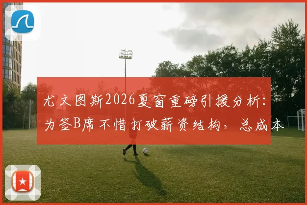 尤文图斯2026夏窗重磅引援分析：为签B席不惜打破薪资结构，总成本超三千万欧