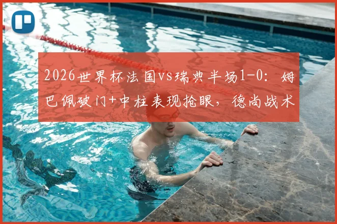 2026世界杯法国vs瑞典半场1-0:姆巴佩破门+中柱表现抢眼,德尚战术奏效,瑞典防守遇考验