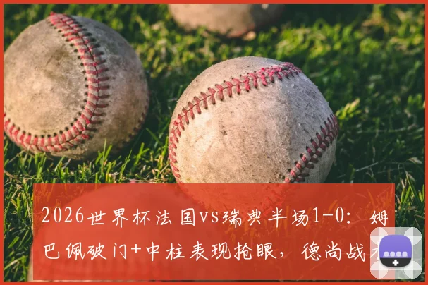 2026世界杯法国vs瑞典半场1-0：姆巴佩破门+中柱表现抢眼，德尚战术奏效，瑞典防守遇考验