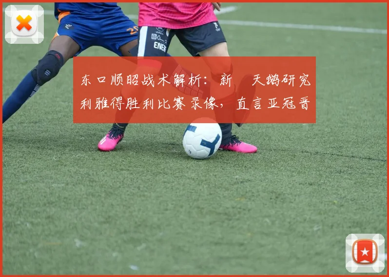 东口顺昭战术解析：新潟天鹅研究利雅得胜利比赛录像，直言亚冠晋级机会很大