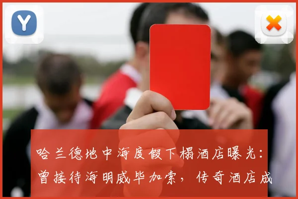 哈兰德地中海度假下榻酒店曝光：曾接待海明威毕加索，传奇酒店成球星新宠