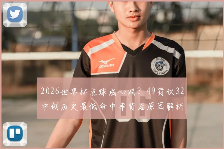 2026世界杯点球成心病？49罚仅32中创历史最低命中率背后原因解析