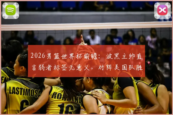 2026男篮世界杯前瞻：波黑主帅直言弱者标签无意义，对阵美国队胜负场上见分晓