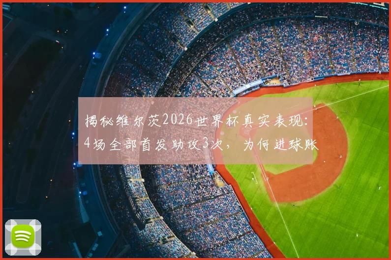 揭秘维尔茨2026世界杯真实表现：4场全部首发助攻3次，为何进球账户迟迟未开？