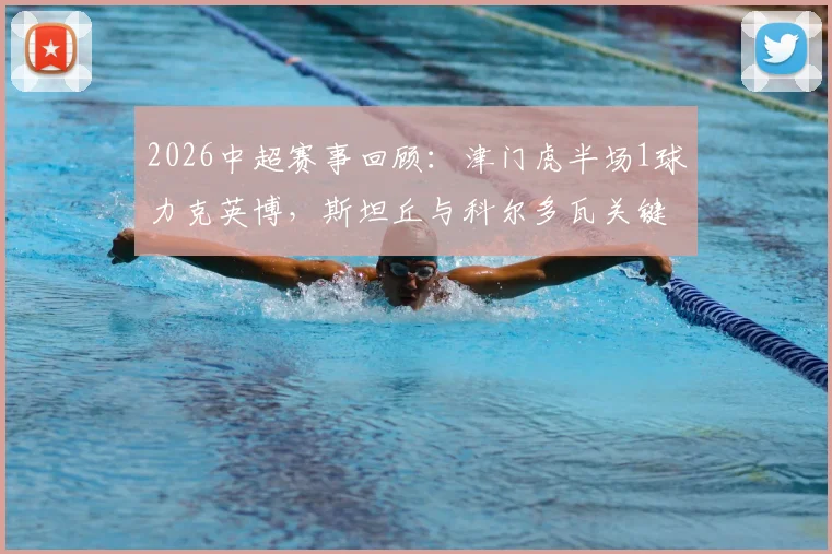 2026中超赛事回顾:津门虎半场1球力克英博,斯坦丘与科尔多瓦关键表现解析