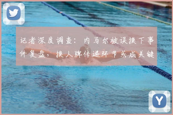 记者深度调查:内马尔被误换下事件复盘,换人牌传递环节或成关键,第四官员责任几何?