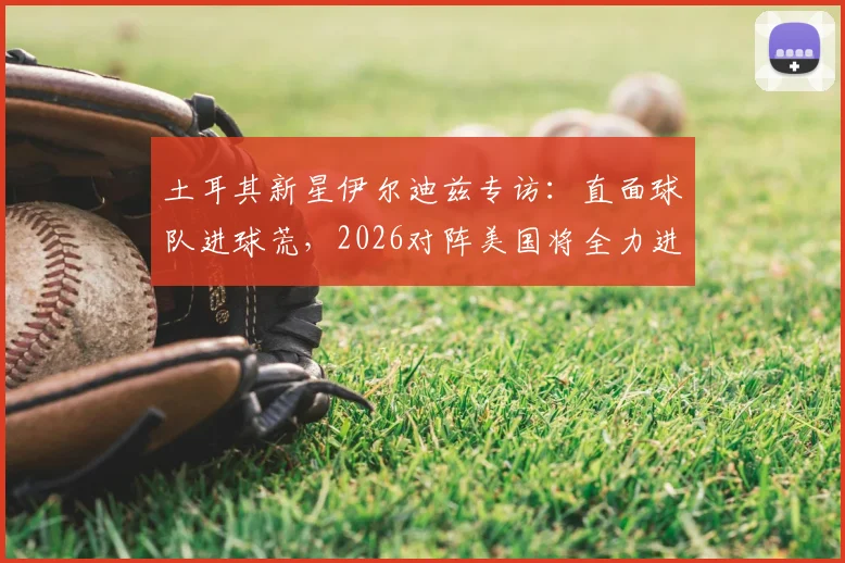 土耳其新星伊尔迪兹专访:直面球队进球荒,2026对阵美国将全力进攻,坚信破门时刻来临