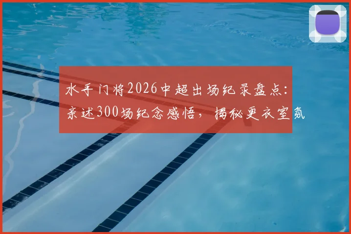 水手门将2026中超出场纪录盘点:亲述300场纪念感悟,揭秘更衣室氛围与延长生涯的实战心得