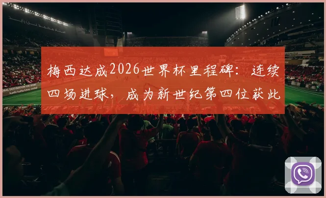 梅西达成2026世界杯里程碑:连续四场进球,成为新世纪第四位获此成就的球员