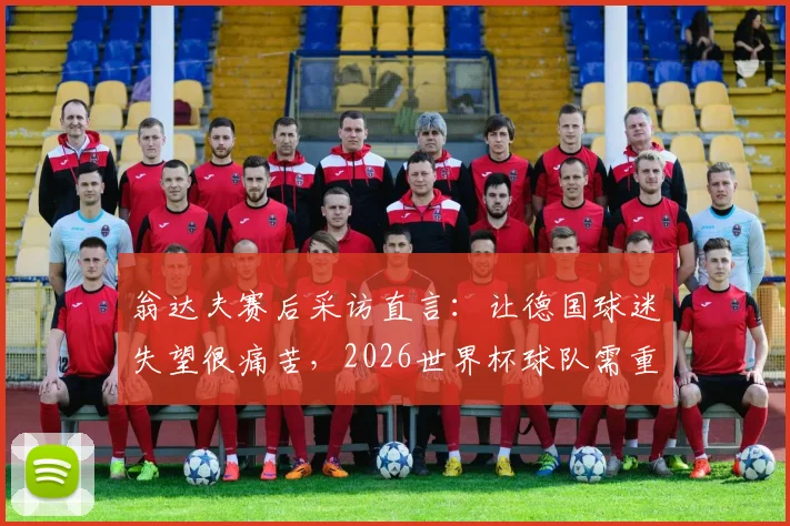 翁达夫赛后采访直言：让德国球迷失望很痛苦，2026世界杯球队需重整旗鼓