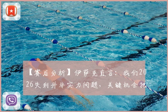【赛后分析】伊萨克直言：我们2026失利并非实力问题，关键机会把握能力成胜负手，对手做的更好