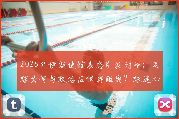 2026年伊朗使馆表态引发讨论：足球为何与政治应保持距离？球迷心声全解析