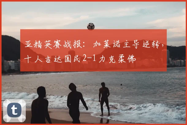 亚精英赛战报：加莱诺主导逆转，十人吉达国民2-1力克柔佛