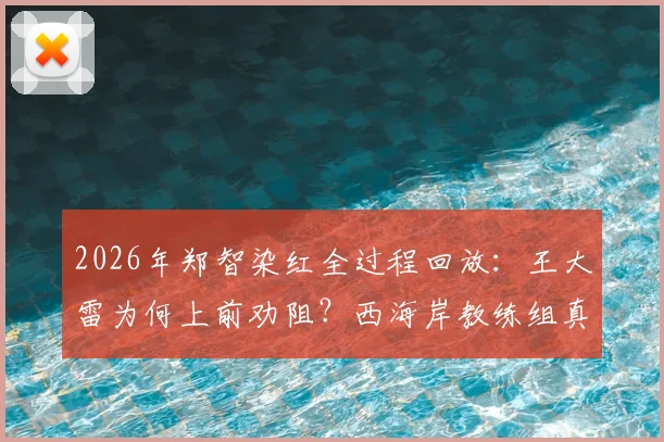 2026年郑智染红全过程回放：王大雷为何上前劝阻？西海岸教练组真实反应与资深球迷深度点评