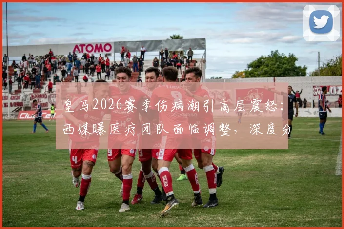 皇马2026赛季伤病潮引高层震怒:西媒曝医疗团队面临调整,深度分析其对战绩的真实影响