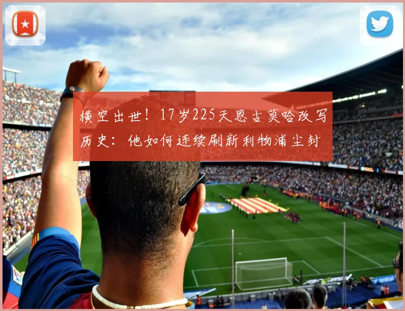 横空出世!17岁225天恩古莫哈改写历史:他如何连续刷新利物浦尘封的2026最年轻进球纪录?