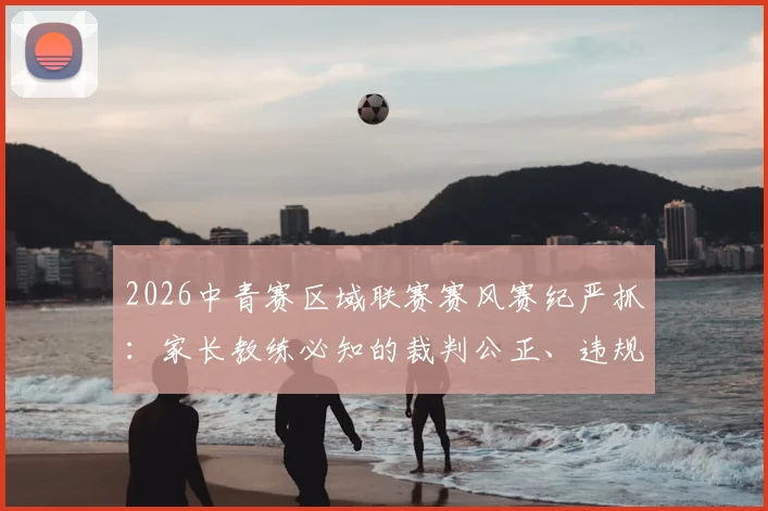 2026中青赛区域联赛赛风赛纪严抓：家长教练必知的裁判公正、违规举报与球员成长底线指南