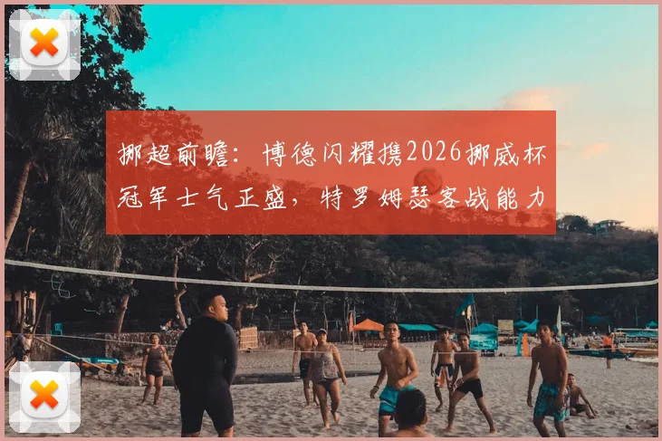 挪超前瞻:博德闪耀携2026挪威杯冠军士气正盛,特罗姆瑟客战能力成关键,赛前分析