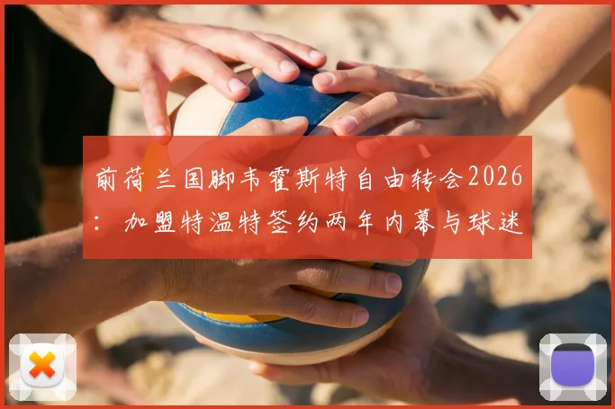 前荷兰国脚韦霍斯特自由转会2026:加盟特温特签约两年内幕与球迷看点解析