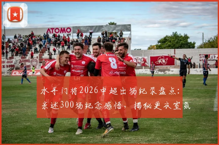 水手门将2026中超出场纪录盘点：亲述300场纪念感悟，揭秘更衣室氛围与延长生涯的实战心得