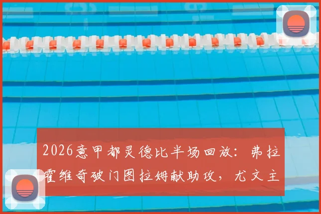 2026意甲都灵德比半场回放：弗拉霍维奇破门图拉姆献助攻，尤文主场1-0领先，附全场比赛录像精彩瞬间