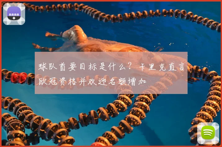 球队首要目标是什么?卡里克直言欧冠资格并欢迎名额增加