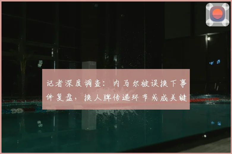 记者深度调查：内马尔被误换下事件复盘，换人牌传递环节或成关键，第四官员责任几何？