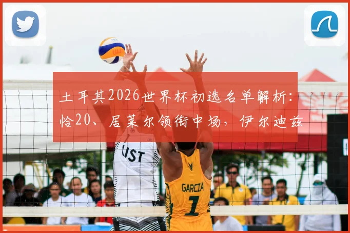 土耳其2026世界杯初选名单解析：恰20、居莱尔领衔中场，伊尔迪兹入选透露未来战术方向