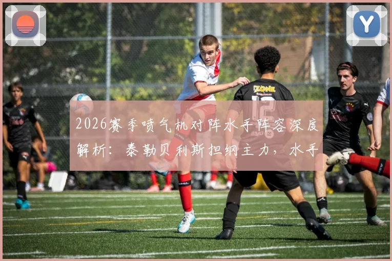 2026赛季喷气机对阵水手阵容深度解析：泰勒贝利斯担纲主力，水手轮换策略引热议