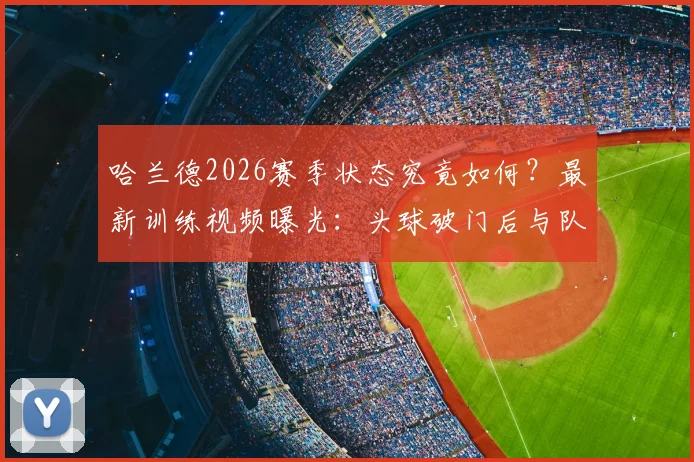哈兰德2026赛季状态究竟如何?最新训练视频曝光:头球破门后与队友激情撞胸庆祝,挪威锋霸火力全开!