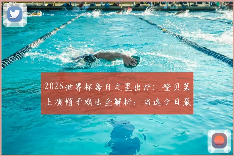 2026世界杯每日之星出炉:登贝莱上演帽子戏法全解析,当选今日最佳实至名归