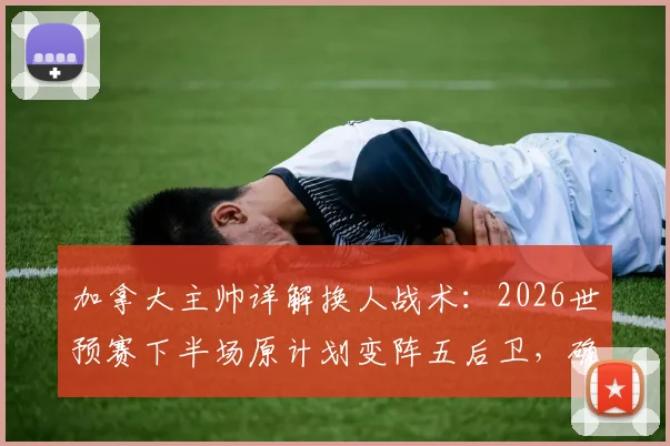 加拿大主帅详解换人战术:2026世预赛下半场原计划变阵五后卫,确认阿方索伤无大碍可备战下一轮