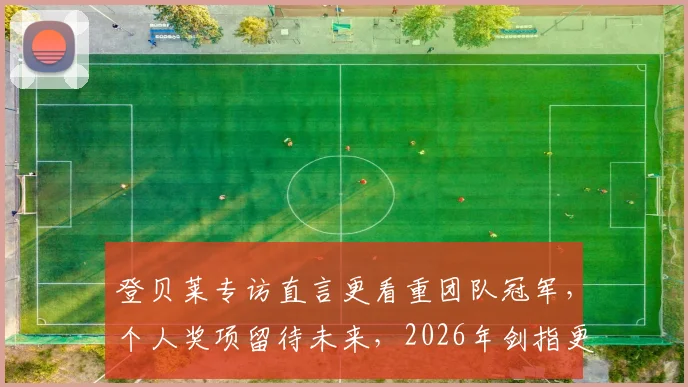 登贝莱专访直言更看重团队冠军,个人奖项留待未来,2026年剑指更高荣誉