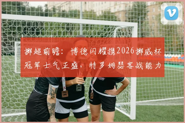 挪超前瞻：博德闪耀携2026挪威杯冠军士气正盛，特罗姆瑟客战能力成关键，赛前分析