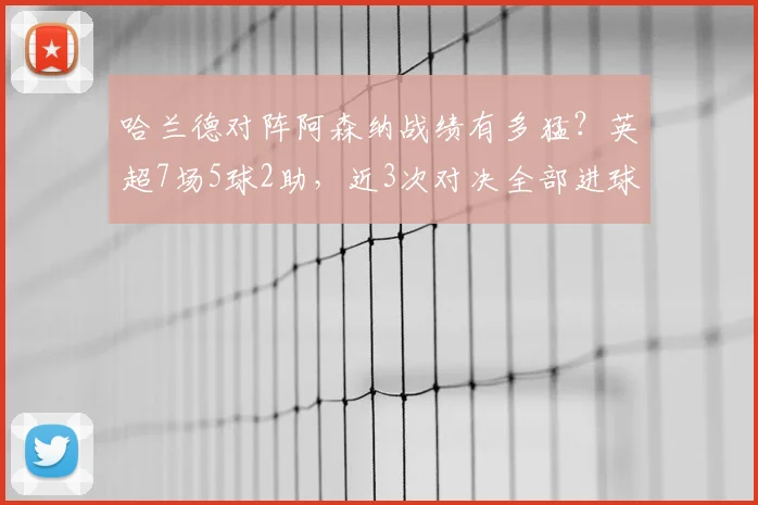哈兰德对阵阿森纳战绩有多猛?英超7场5球2助,近3次对决全部进球
