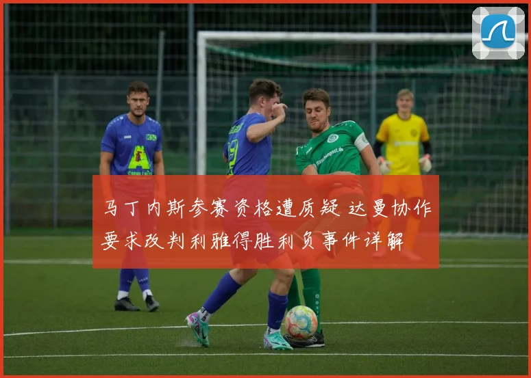 马丁内斯参赛资格遭质疑 达曼协作要求改判利雅得胜利负事件详解