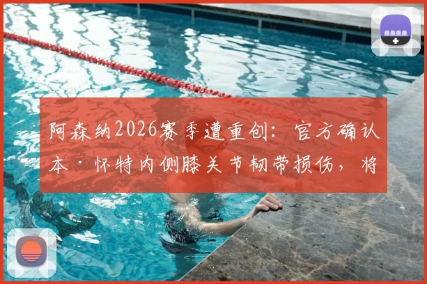 阿森纳2026赛季遭重创：官方确认本·怀特内侧膝关节韧带损伤，将缺席剩余所有比赛