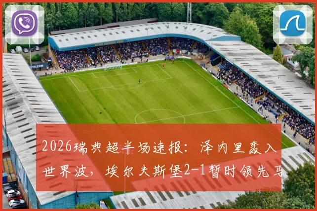 2026瑞典超半场速报:泽内里轰入世界波,埃尔夫斯堡2-1暂时领先马尔默